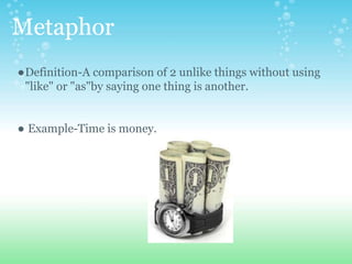 Metaphor
●Definition-A comparison of 2 unlike things without using
"like" or "as"by saying one thing is another.
● Example-Time is money.
 