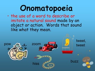 Onomatopoeia
• the use of a word to describe or
imitate a natural sound made by an
object or action. Words that sound
like what they mean.
pow
hiss
tweet,
tweet
zoom
buzz
 