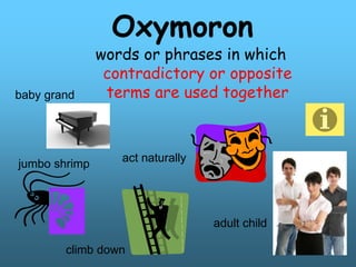 Oxymoron
words or phrases in which
contradictory or opposite
terms are used together
jumbo shrimp
act naturally
adult child
climb down
baby grand
 