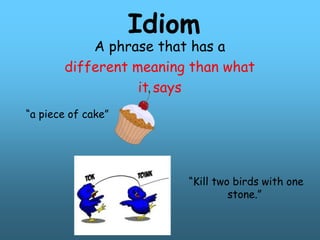 Idiom
A phrase that has a
different meaning than what
it says
“a piece of cake”
“Kill two birds with one
stone.”
 