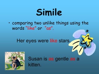 Simile
• comparing two unlike things using the
words “like” or “as”.
Her eyes were like stars.
Susan is as gentle as a
kitten.
 