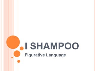 I SHAMPOO
Figurative Language
 