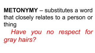 METONYMY – substitutes a word
that closely relates to a person or
thing
Have you no respect for
gray hairs?
 