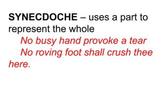 SYNECDOCHE – uses a part to
represent the whole
No busy hand provoke a tear
No roving foot shall crush thee
here.
 
