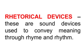 RHETORICAL DEVICES –
these are sound devices
used to convey meaning
through rhyme and rhythm.
 