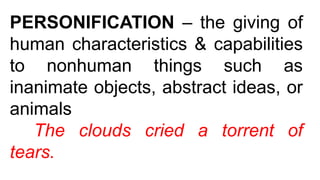 PERSONIFICATION – the giving of
human characteristics & capabilities
to nonhuman things such as
inanimate objects, abstract ideas, or
animals
The clouds cried a torrent of
tears.
 
