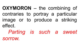OXYMORON – the combining of
contraries to portray a particular
image or to produce a striking
effect.
Parting is such a sweet
sorrow.
 