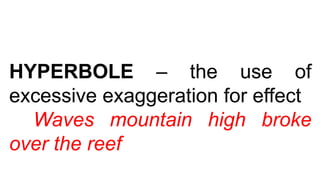 HYPERBOLE – the use of
excessive exaggeration for effect
Waves mountain high broke
over the reef
 