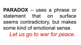 PARADOX – uses a phrase or
statement that on surface
seems contradictory, but makes
some kind of emotional sense.
Let us go to war for peace.
 