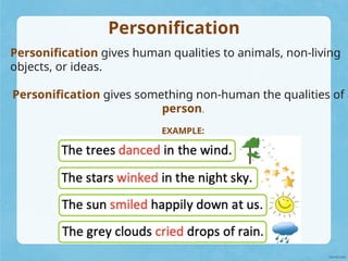 Personification
Personification gives human qualities to animals, non-living
objects, or ideas.
Personification gives something non-human the qualities of a
person.
EXAMPLE:
 