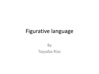 Figurative language
By
Tayyaba Riaz
 