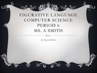 FIGURATIVE LANGUAGE 
COMPUTER SCIENCE 
PERIOD 6 
MS. A SMITH 
By Kayla Britton 
 