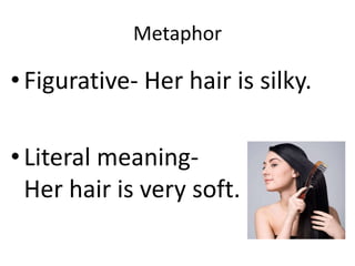 Metaphor

• Figurative- Her hair is silky.

• Literal meaning-
  Her hair is very soft.
 
