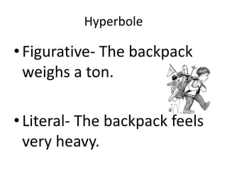 Hyperbole

• Figurative- The backpack
  weighs a ton.

• Literal- The backpack feels
  very heavy.
 