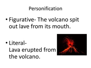 Personification

• Figurative- The volcano spit
  out lave from its mouth.

• Literal-
  Lava erupted from
  the volcano.
 