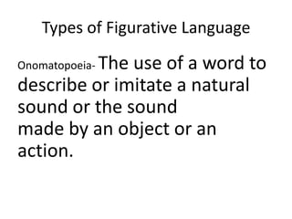 Types of Figurative Language

          The use of a word to
Onomatopoeia-
describe or imitate a natural
sound or the sound
made by an object or an
action.
 