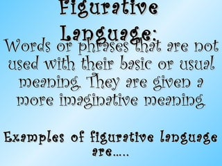 Figurative Language: Words or phrases that are not used with their basic or usual meaning. They are given a more imaginative meaning . Examples of figurative language are….. 