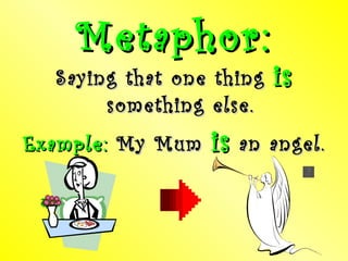 Metaphor: Saying that one thing  is  something else. Example:  My Mum  is  an angel. 