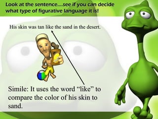 Look at the sentence….see if you can decide what type of figurative language it is! His skin was tan like the sand in the desert. Simile: It uses the word “like” to compare the color of his skin to sand. 