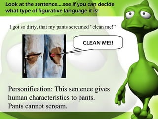Look at the sentence….see if you can decide what type of figurative language it is! I got so dirty, that my pants screamed “clean me!” Personification: This sentence gives human characteristics to pants.  Pants cannot scream. CLEAN ME!! 