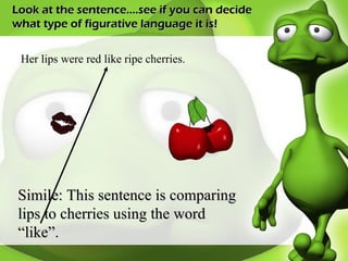 Look at the sentence….see if you can decide what type of figurative language it is! Her lips were red like ripe cherries. Simile: This sentence is comparing lips to cherries using the word “like”. 