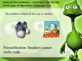 Look at the sentence….see if you can decide what type of figurative language it is! The sneakers walked all the way to Alaska! Personification: Sneakers cannot really walk.  