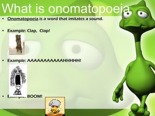 What is onomatopoeia  Onomatopoeia  is a word that imitates a sound. Example: Clap,  Clap! Example: AAAAAAAAAAAHHHHH! Example: BOOM! 