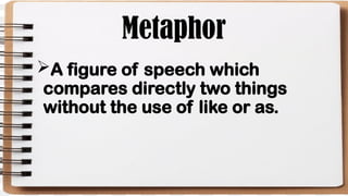 Metaphor
A figure of speech which
compares directly two things
without the use of like or as.
 