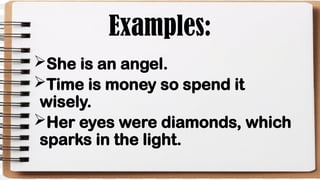 Examples:
She is an angel.
Time is money so spend it
wisely.
Her eyes were diamonds, which
sparks in the light.
 