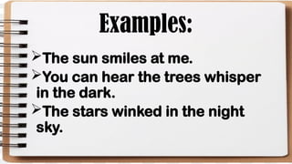 Examples:
The sun smiles at me.
You can hear the trees whisper
in the dark.
The stars winked in the night
sky.
 