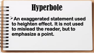 Hyperbole
An exaggerated statement used
to heighten effect. It is not used
to mislead the reader, but to
emphasize a point.
 