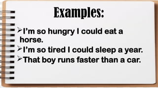 Examples:
I’m so hungry I could eat a
horse.
I’m so tired I could sleep a year.
That boy runs faster than a car.
 