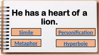 He has a heart of a
lion.
Simile
Metaphor
Personification
Hyperbole
 