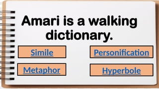 Amari is a walking
dictionary.
Simile
Metaphor
Personification
Hyperbole
 
