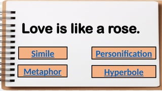 Love is like a rose.
Simile
Metaphor
Personification
Hyperbole
 