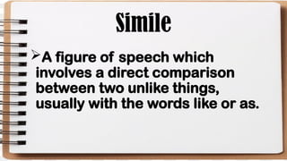Simile
A figure of speech which
involves a direct comparison
between two unlike things,
usually with the words like or as.
 