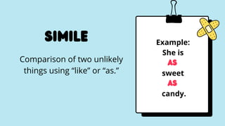Simile
Comparison of two unlikely
things using “like” or “as.”


Example:
She is
as
sweet
as
candy.
 