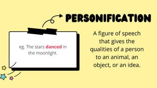Personification
A figure of speech
that gives the
qualities of a person
to an animal, an
object, or an idea.
eg. The stars danced in
the moonlight.
 