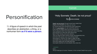 Personiﬁcation
is A figure of speech in which the poet
describes an abstraction, a thing, or a
nonhuman form as if it were a person.
“Holy Sonnets: Death, be not proud”
by JOHN DONNE
Example
 