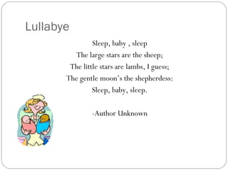 Lullabye Sleep, baby , sleep The large stars are the sheep; The little stars are lambs, I guess; The gentle moon’s the shepherdess: Sleep, baby, sleep. -Author Unknown 