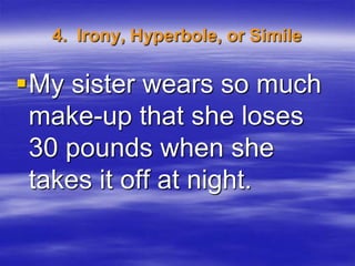 4. Irony, Hyperbole, or Simile

My sister wears so much
 make-up that she loses
 30 pounds when she
 takes it off at night.
 