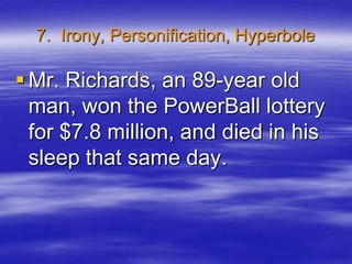 7. Irony, Personification, Hyperbole

 Mr. Richards, an 89-year old
  man, won the PowerBall lottery
  for $7.8 million, and died in his
  sleep that same day.
 