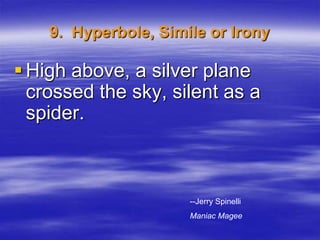 9. Hyperbole, Simile or Irony

 High above, a silver plane
  crossed the sky, silent as a
  spider.



                      --Jerry Spinelli
                      Maniac Magee
 