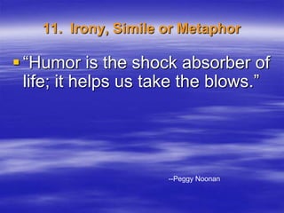 11. Irony, Simile or Metaphor

 “Humor is the shock absorber of
  life; it helps us take the blows.”




                      --Peggy Noonan
 
