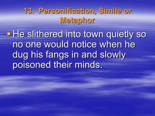 13. Personification, Simile or
             Metaphor
 He slithered into town quietly so
  no one would notice when he
  dug his fangs in and slowly
  poisoned their minds.
 