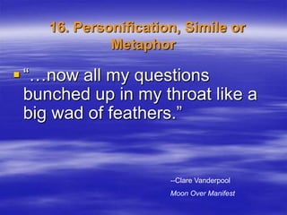 16. Personification, Simile or
             Metaphor

 “…now all my questions
  bunched up in my throat like a
  big wad of feathers.”


                      --Clare Vanderpool
                      Moon Over Manifest
 
