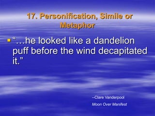 17. Personification, Simile or
             Metaphor

 “…he looked like a dandelion
  puff before the wind decapitated
  it.”


                      --Clare Vanderpool
                      Moon Over Manifest
 