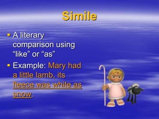 Simile
 A literary
  comparison using
  “like” or “as”
 Example: Mary had
  a little lamb, its
  fleece was white as
  snow.
 