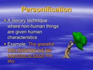 Personification
 A literary technique
  where non-human things
  are given human
  characteristics
 Example: The graceful
  tree stretched out her
  branches to touch the
  sky.
 