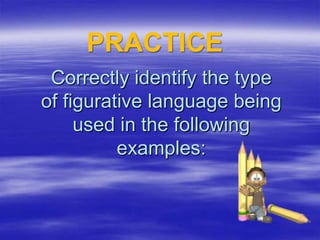 PRACTICE
 Correctly identify the type
of figurative language being
     used in the following
          examples:
 